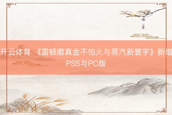 开云体育 《雷顿磨真金不怕火与蒸汽新寰宇》新增PS5与PC版