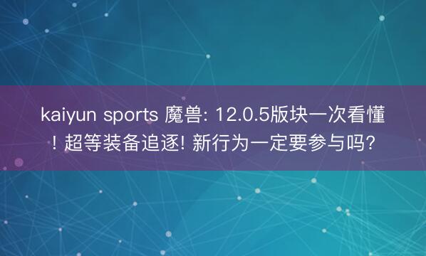 kaiyun sports 魔兽: 12.0.5版块一次看懂! 超等装备追逐! 新行为一定要参与吗?