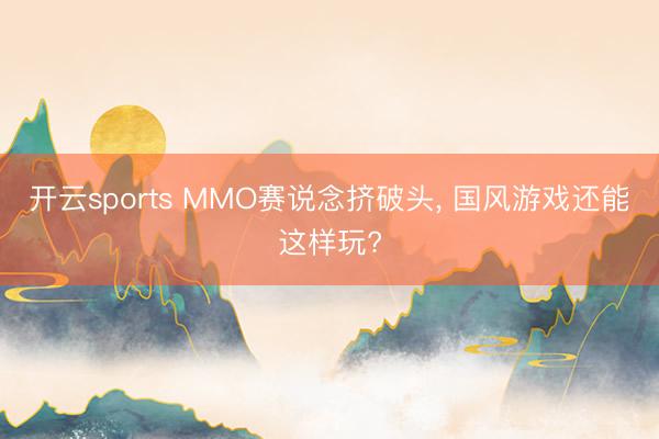 开云sports MMO赛说念挤破头, 国风游戏还能这样玩?