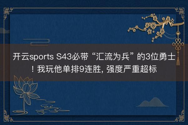 开云sports S43必带 “汇流为兵” 的3位勇士! 我玩他单排9连胜, 强度严重超标