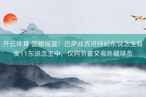 开云体育 国脚摇篮！巴萨战西班经纪东说念主首发11东说念主中，仅阿劳霍又名外籍球员