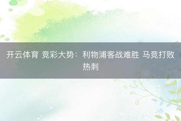开云体育 竞彩大势：利物浦客战难胜 马竞打败热刺