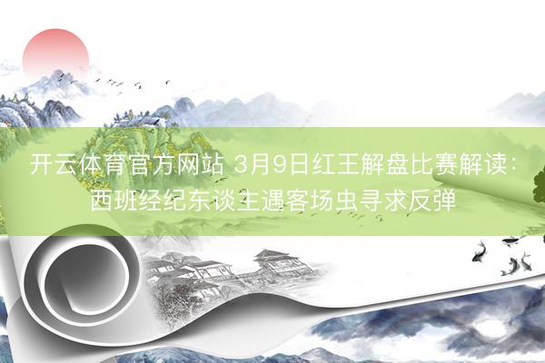 开云体育官方网站 3月9日红王解盘比赛解读：西班经纪东谈主遇客场虫寻求反弹