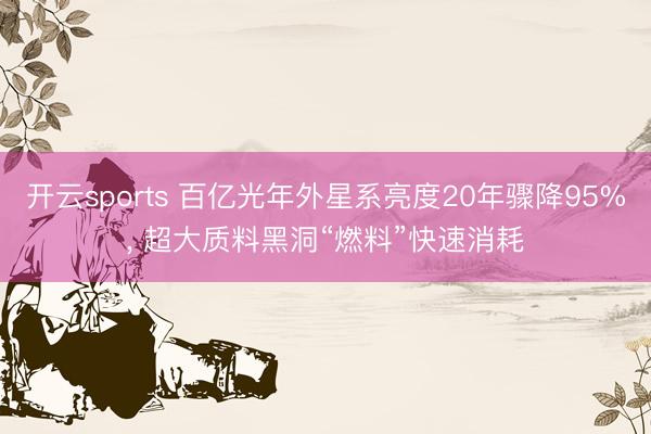 开云sports 百亿光年外星系亮度20年骤降95%, 超大质料黑洞“燃料”快速消耗