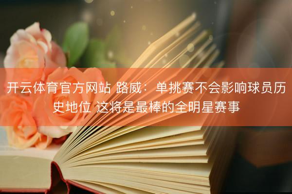 开云体育官方网站 路威：单挑赛不会影响球员历史地位 这将是最棒的全明星赛事
