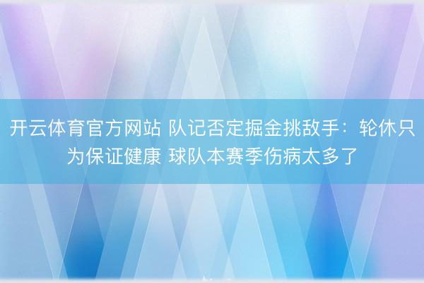 开云体育官方网站 队记否定掘金挑敌手：轮休只为保证健康 球队本赛季伤病太多了