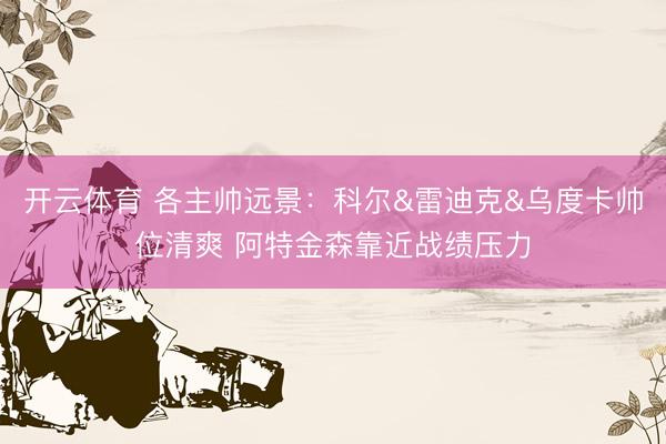 开云体育 各主帅远景：科尔&雷迪克&乌度卡帅位清爽 阿特金森靠近战绩压力