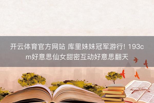 开云体育官方网站 库里妹妹冠军游行! 193cm好意思仙女甜密互动好意思翻天